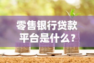 零售银行贷款平台是什么？全面解析申请流程与注意事项
