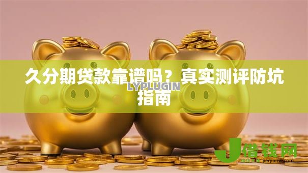 久分期贷款靠谱吗?真实测评防坑指南 久分期贷款靠谱吗?真实测评防坑指南