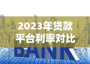 2023年贷款平台利率对比：哪家借钱更划算？
