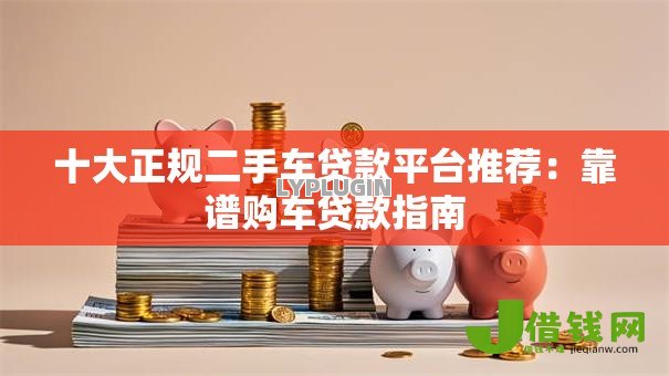 十大正规二手车贷款平台推荐:靠谱购车贷款指南 十大正规二手车贷款平台推荐:靠谱购车贷款指南
