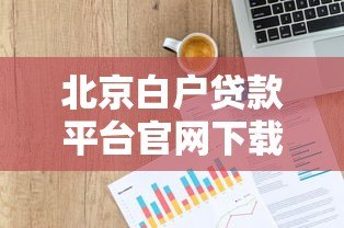 北京白户贷款平台官网下载指南及正规渠道解析