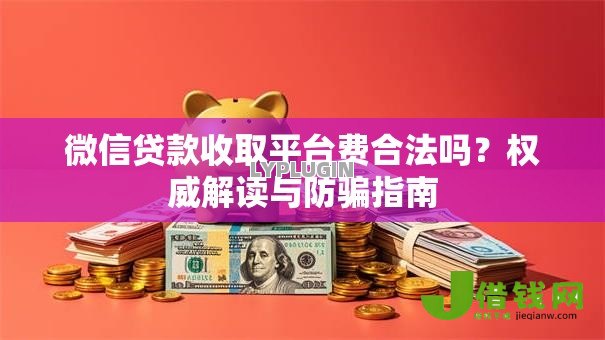 微信贷款收取平台费合法吗?权威解读与防骗指南 微信贷款收取平台费合法吗?权威解读与防骗指南