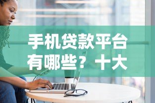 手机贷款平台有哪些？十大正规渠道推荐及注意事项