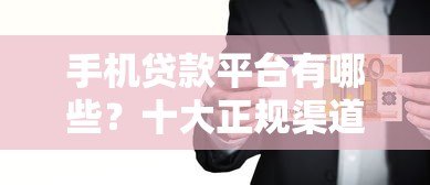 手机贷款平台有哪些？十大正规渠道推荐及注意事项