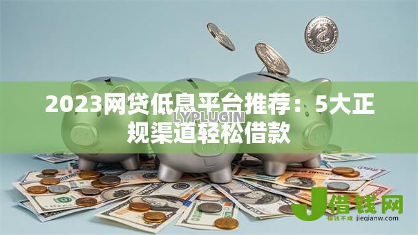 2023网贷低息平台推荐：5大正规渠道轻松借款