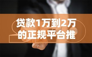 贷款1万到2万的正规平台推荐及避坑指南 贷款1万到2万的正规平台推荐及避坑指南
