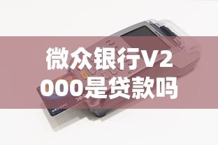 微众银行V2000是贷款吗？真实功能与使用解析