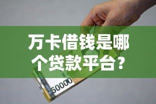万卡借钱是哪个贷款平台？正规性、利率、申请条件全解析
