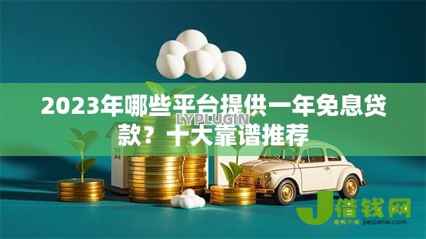 2023年哪些平台提供一年免息贷款？十大靠谱推荐