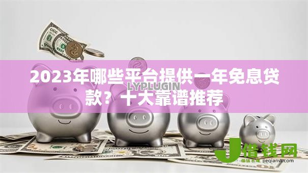 2023年哪些平台提供一年免息贷款？十大靠谱推荐