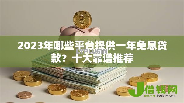 2023年哪些平台提供一年免息贷款？十大靠谱推荐