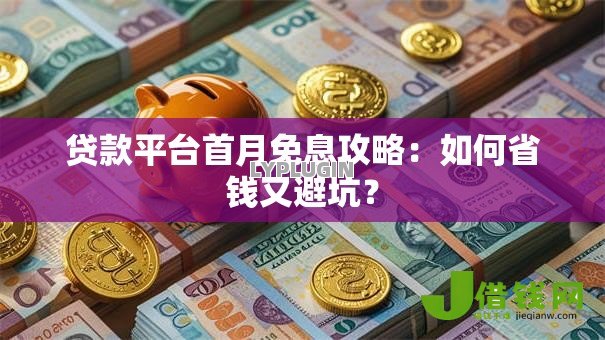 贷款平台首月免息攻略：如何省钱又避坑？