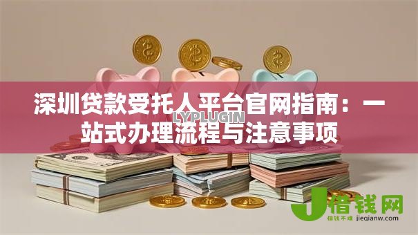 深圳贷款受托人平台官网指南：一站式办理流程与注意事项