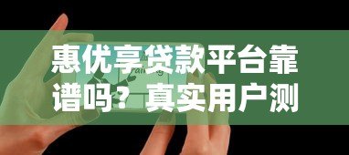 惠优享贷款平台靠谱吗?真实用户测评解析 惠优享贷款平台靠谱吗?真实用户测评解析
