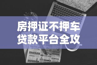 房押证不押车贷款平台全攻略:能贷多少?怎么操作? 房押证不押车贷款平台全攻略:能贷多少?怎么操作?