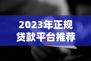 2023年正规贷款平台推荐：银行、消费金融、网贷平台全解析