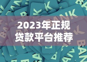 2023年正规贷款平台推荐：银行、消费金融、网贷平台全解析