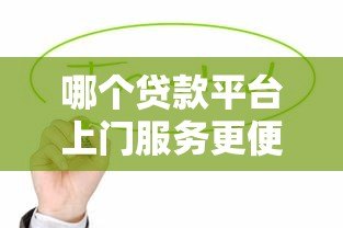 哪个贷款平台上门服务更便捷?这5家平台值得考虑 哪个贷款平台上门服务更便捷?这5家平台值得考虑