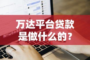 万达平台贷款是做什么的？用户申请流程、额度及常见问题解析