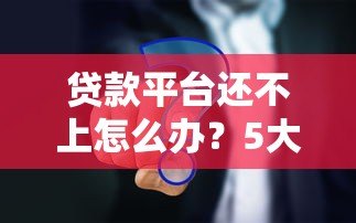贷款平台还不上怎么办？5大实用解决方案帮你化解危机