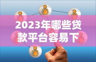 2023年哪些贷款平台容易下款？这10个靠谱选择值得了解