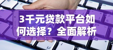3千元贷款平台如何选择?全面解析小额借款避坑指南 3千元贷款平台如何选择?全面解析小额借款避坑指南
