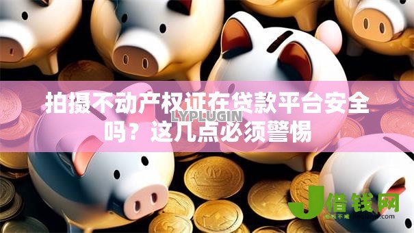 拍摄不动产权证在贷款平台安全吗？这几点必须警惕