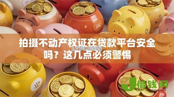 拍摄不动产权证在贷款平台安全吗？这几点必须警惕