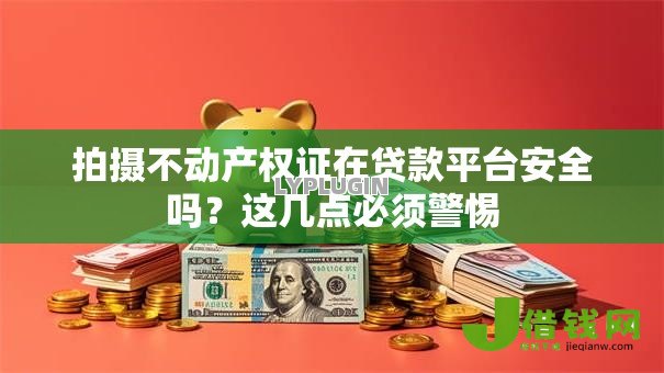 拍摄不动产权证在贷款平台安全吗？这几点必须警惕
