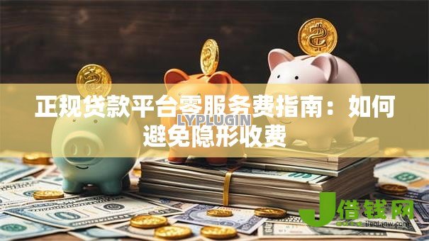正规贷款平台零服务费指南：如何避免隐形收费
