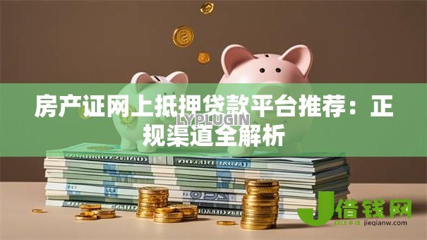 房产证网上抵押贷款平台推荐：正规渠道全解析