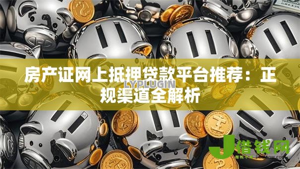房产证网上抵押贷款平台推荐：正规渠道全解析