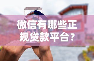 微信有哪些正规贷款平台?这10个渠道安全又靠谱! 微信有哪些正规贷款平台?这10个渠道安全又靠谱!