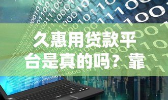 久惠用贷款平台是真的吗?靠谱吗?用户真实评价大揭秘 久惠用贷款平台是真的吗?靠谱吗?用户真实评价大揭秘
