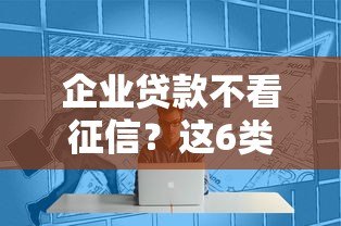 企业贷款不看征信?这6类平台或能解决资金难题 企业贷款不看征信?这6类平台或能解决资金难题