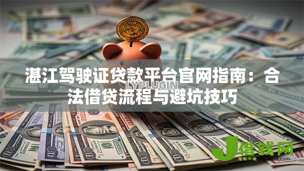 湛江驾驶证贷款平台官网指南:合法借贷流程与避坑技巧 湛江驾驶证贷款平台官网指南:合法借贷流程与避坑技巧