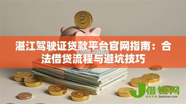湛江驾驶证贷款平台官网指南:合法借贷流程与避坑技巧 湛江驾驶证贷款平台官网指南:合法借贷流程与避坑技巧