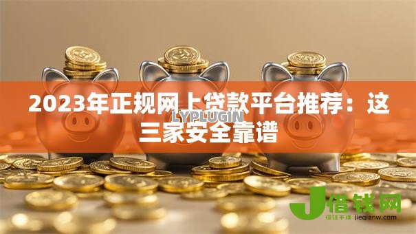 2023年正规网上贷款平台推荐：这三家安全靠谱
