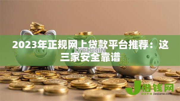2023年正规网上贷款平台推荐：这三家安全靠谱