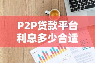 P2P贷款平台利息多少合适？合理范围与避坑指南
