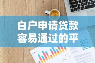 白户申请贷款容易通过的平台推荐及技巧解析 白户申请贷款容易通过的平台推荐及技巧解析