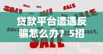 贷款平台遭遇反骗怎么办?5招教你有效应对 贷款平台遭遇反骗怎么办?5招教你有效应对