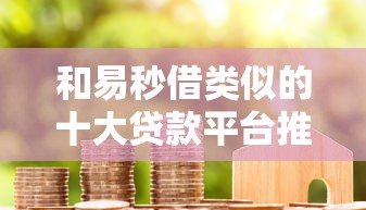 和易秒借类似的十大贷款平台推荐：快速借款、低息靠谱平台盘点