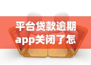 平台贷款逾期app关闭了怎么办？这些解决方法要知道