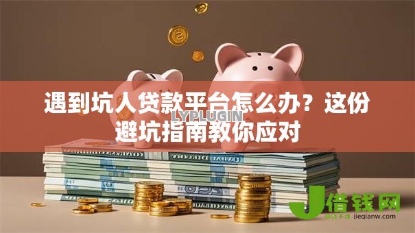 遇到坑人贷款平台怎么办？这份避坑指南教你应对