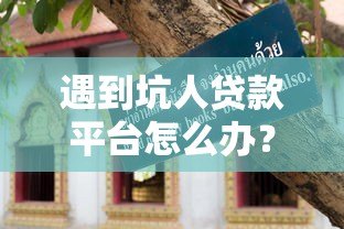 遇到坑人贷款平台怎么办？这份避坑指南教你应对