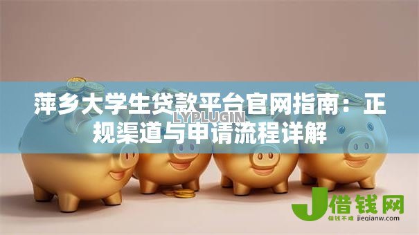萍乡大学生贷款平台官网指南：正规渠道与申请流程详解