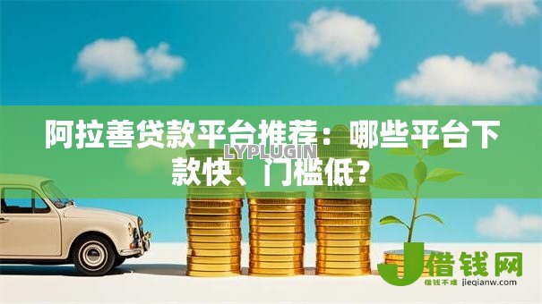 阿拉善贷款平台推荐：哪些平台下款快、门槛低？