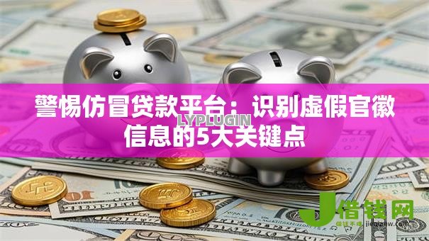 警惕仿冒贷款平台:识别虚假官徽信息的5大关键点 警惕仿冒贷款平台:识别虚假官徽信息的5大关键点