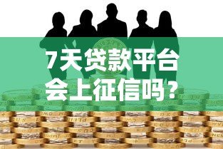 7天贷款平台会上征信吗?对信用报告的影响解析 7天贷款平台会上征信吗?对信用报告的影响解析